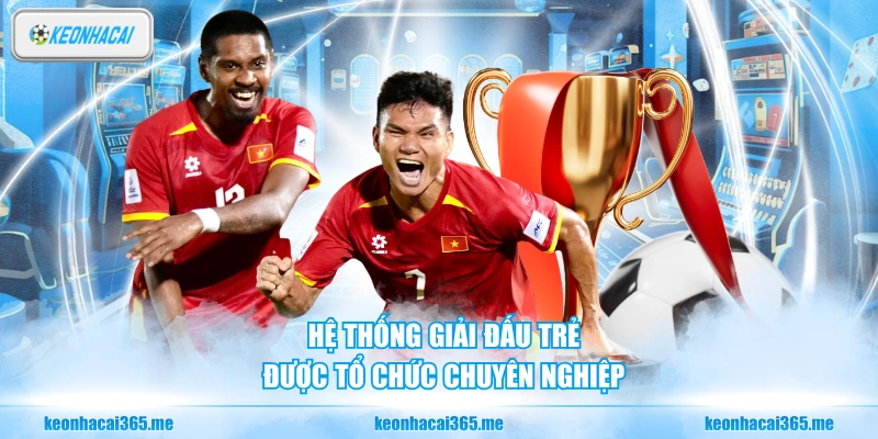 Hệ thống giải đấu trẻ được tổ chức chuyên nghiệp