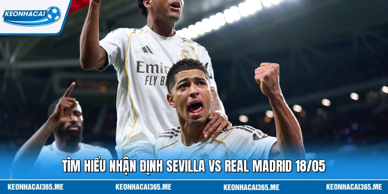 Nhận Định Sevilla Vs Real Madrid 18/05 - Quyết Đấu Đến Cùng 1 Tìm hiểu nhận định Sevilla vs Real Madrid 18/05